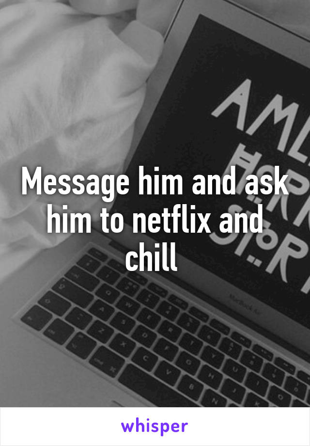 Message him and ask him to netflix and chill 