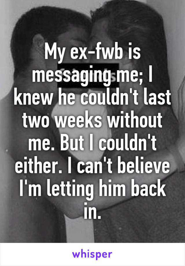 My ex-fwb is messaging me; I knew he couldn't last two weeks without me. But I couldn't either. I can't believe I'm letting him back in.