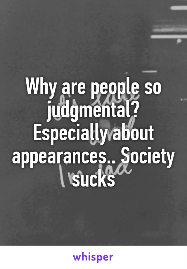 Why are people so judgmental? Especially about appearances.. Society sucks