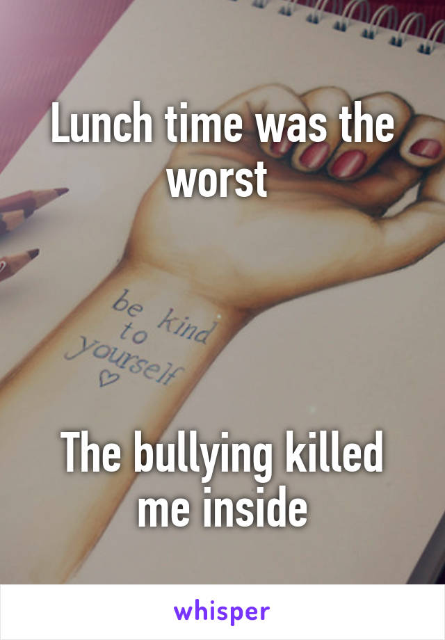 Lunch time was the worst 




The bullying killed me inside