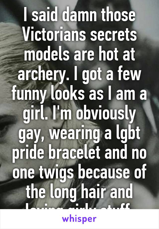 I said damn those Victorians secrets models are hot at archery. I got a few funny looks as I am a girl. I'm obviously gay, wearing a lgbt pride bracelet and no one twigs because of the long hair and loving girly stuff.