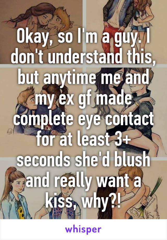 Okay, so I'm a guy. I don't understand this, but anytime me and my ex gf made complete eye contact for at least 3+ seconds she'd blush and really want a kiss, why?!