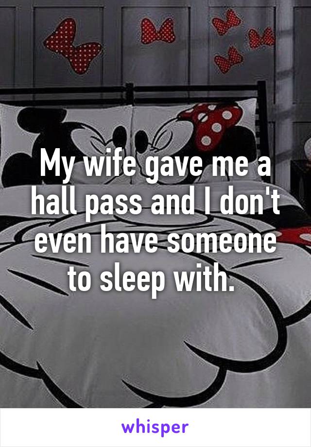 My wife gave me a hall pass and I don't even have someone to sleep with. 