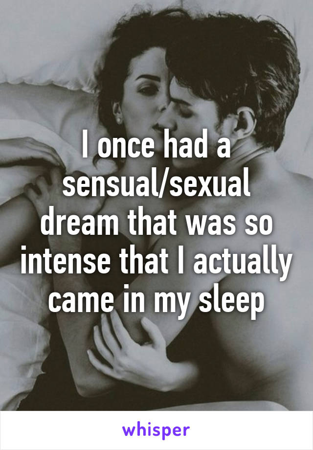 I once had a sensual/sexual dream that was so intense that I actually came in my sleep