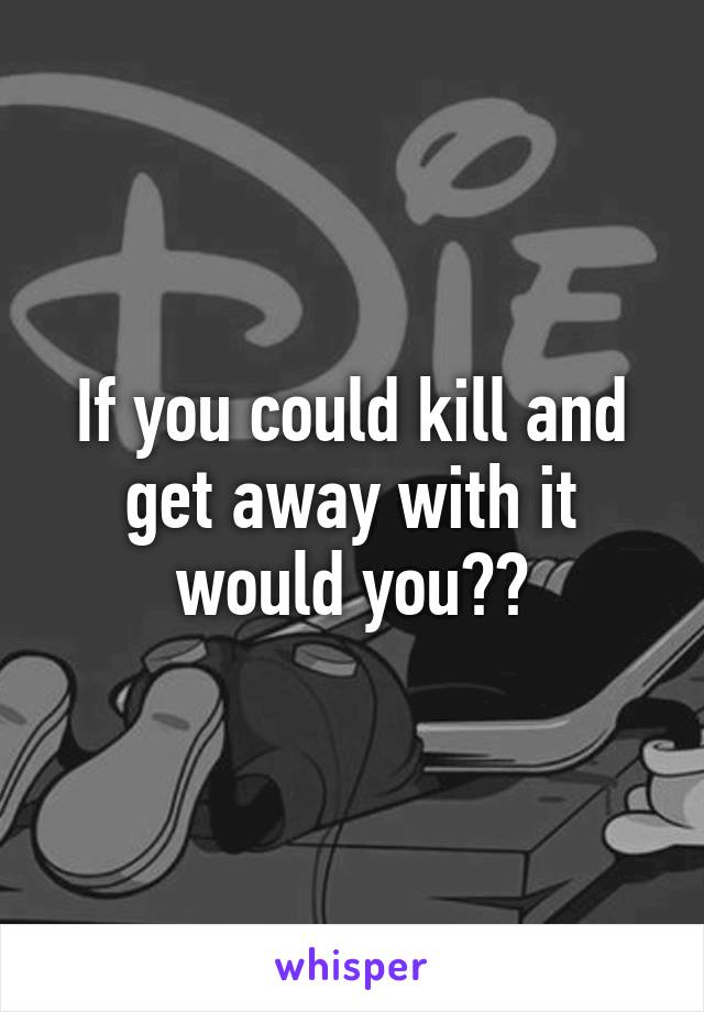 If you could kill and get away with it would you??