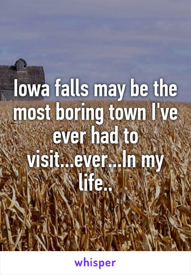 Iowa falls may be the most boring town I've ever had to visit...ever...In my life..