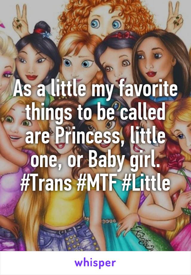 As a little my favorite things to be called are Princess, little one, or Baby girl.
#Trans #MTF #Little