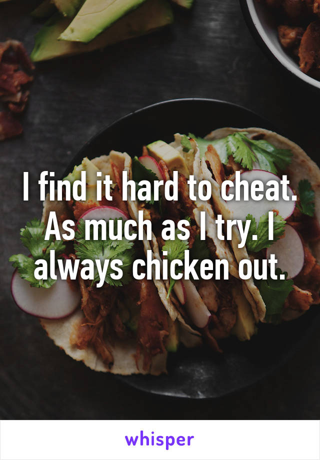 I find it hard to cheat. As much as I try. I always chicken out.