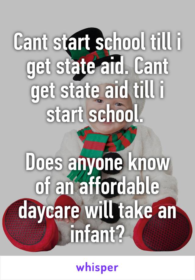 Cant start school till i get state aid. Cant get state aid till i start school. 

Does anyone know of an affordable daycare will take an infant?