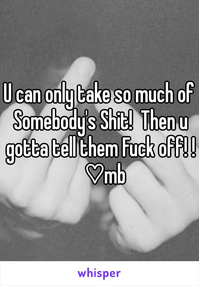 U can only take so much of Somebody's Shit!  Then u gotta tell them Fuck off! !   ♡mb