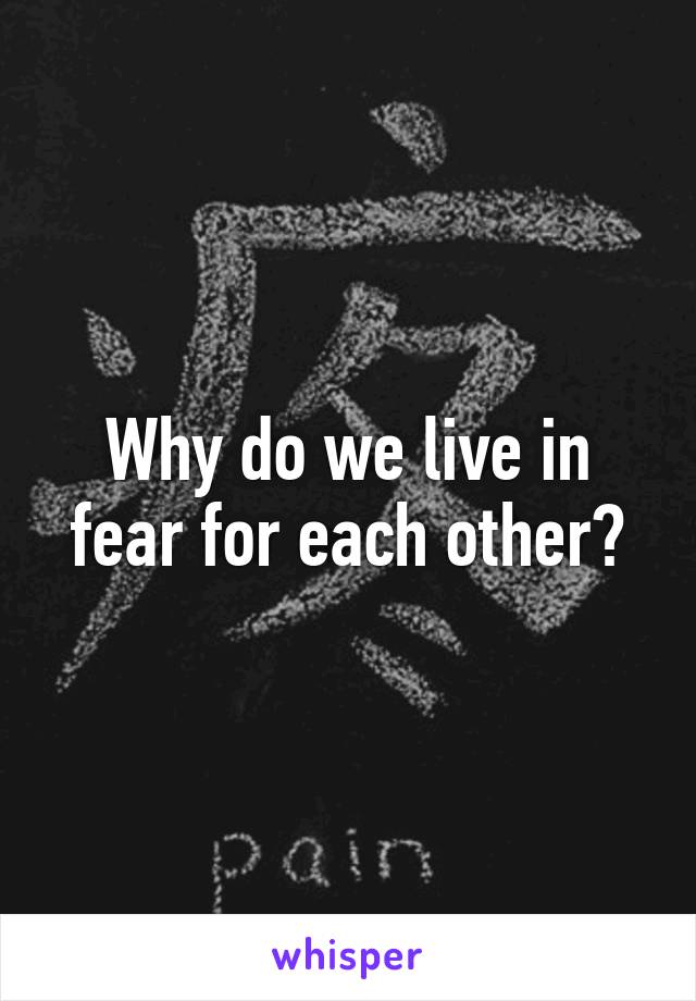 Why do we live in fear for each other?