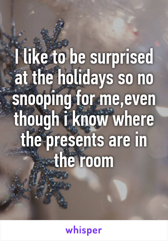 I like to be surprised at the holidays so no snooping for me,even though i know where the presents are in the room
