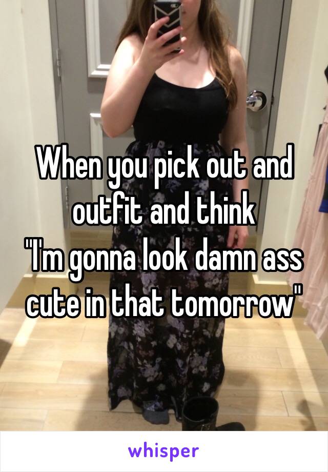 When you pick out and outfit and think 
"I'm gonna look damn ass cute in that tomorrow" 