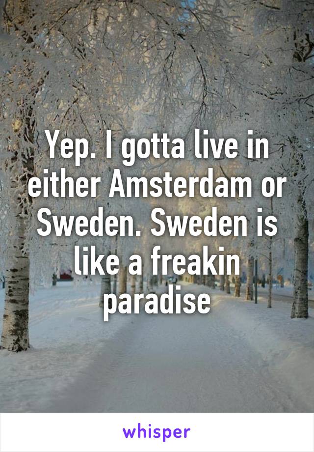 Yep. I gotta live in either Amsterdam or Sweden. Sweden is like a freakin paradise