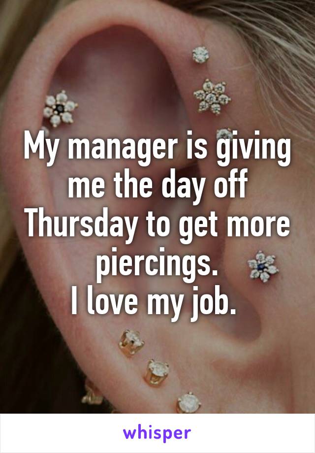 My manager is giving me the day off Thursday to get more piercings.
I love my job. 