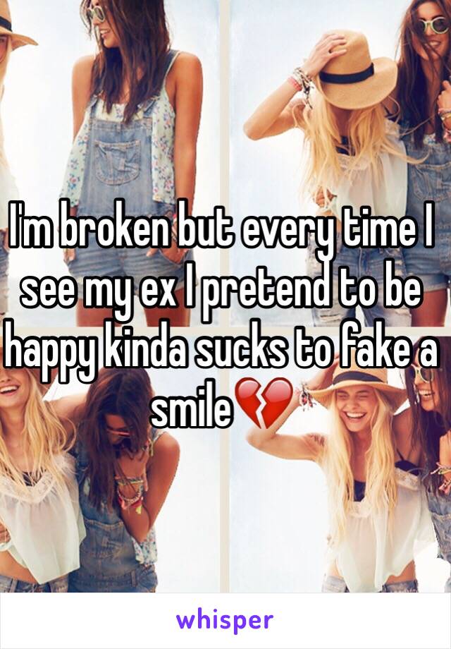 I'm broken but every time I see my ex I pretend to be happy kinda sucks to fake a smile💔