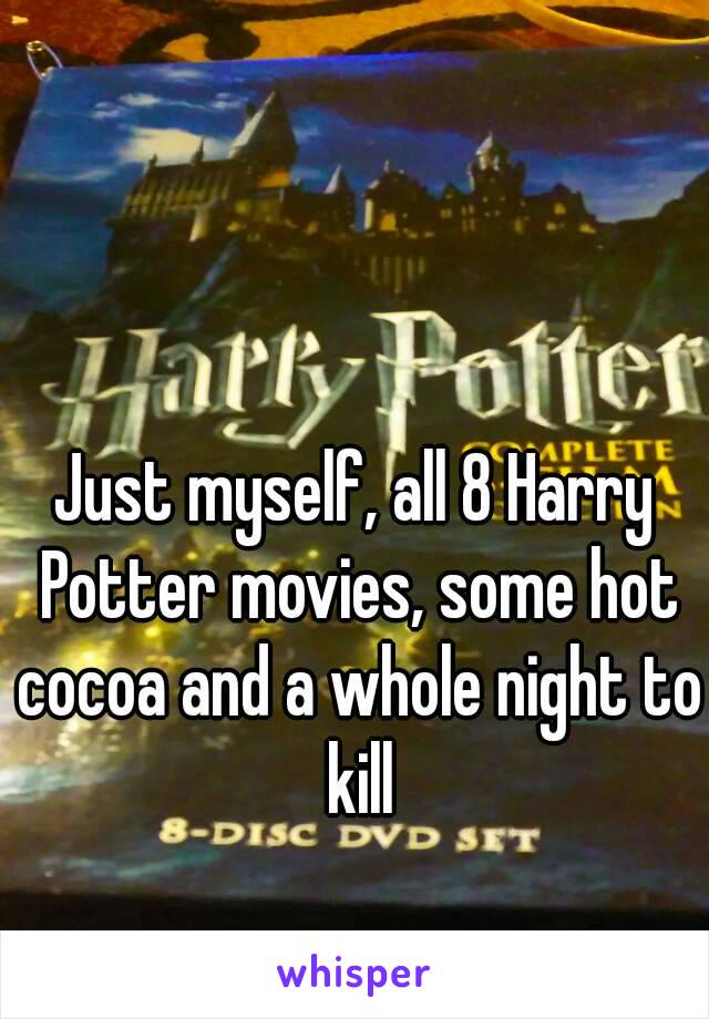 Just myself, all 8 Harry Potter movies, some hot cocoa and a whole night to kill