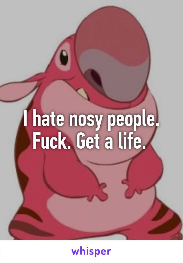 I hate nosy people. Fuck. Get a life. 