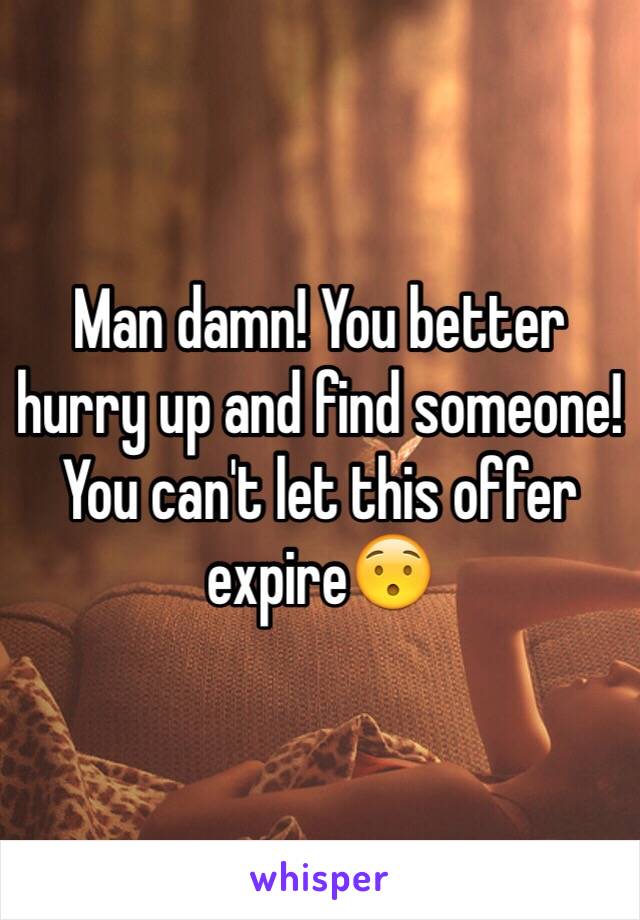 Man damn! You better hurry up and find someone! You can't let this offer expire😯