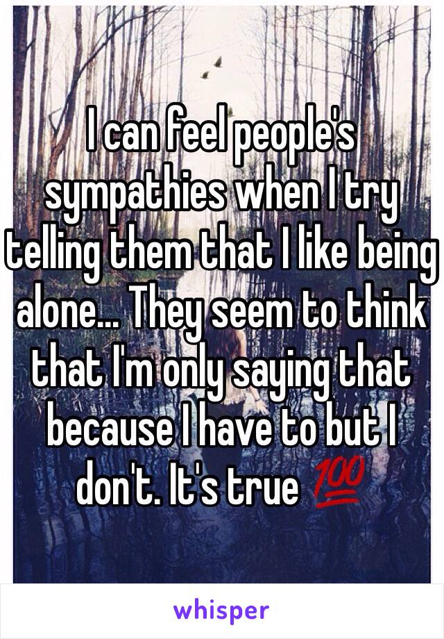 I can feel people's sympathies when I try telling them that I like being alone... They seem to think that I'm only saying that because I have to but I don't. It's true 💯