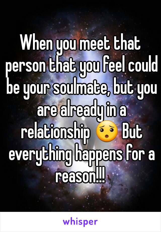 When you meet that person that you feel could be your soulmate, but you are already in a relationship 😯 But everything happens for a reason!!! 