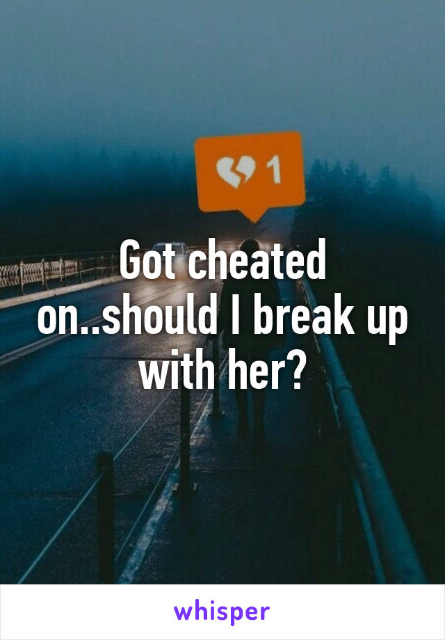 Got cheated on..should I break up with her?