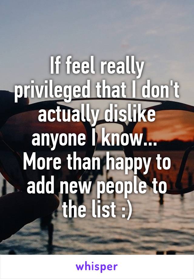 If feel really privileged that I don't actually dislike anyone I know... 
More than happy to add new people to the list :)