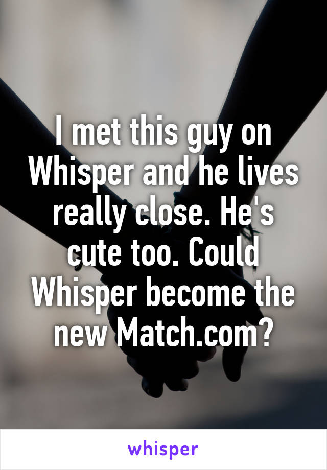 I met this guy on Whisper and he lives really close. He's cute too. Could Whisper become the new Match.com?