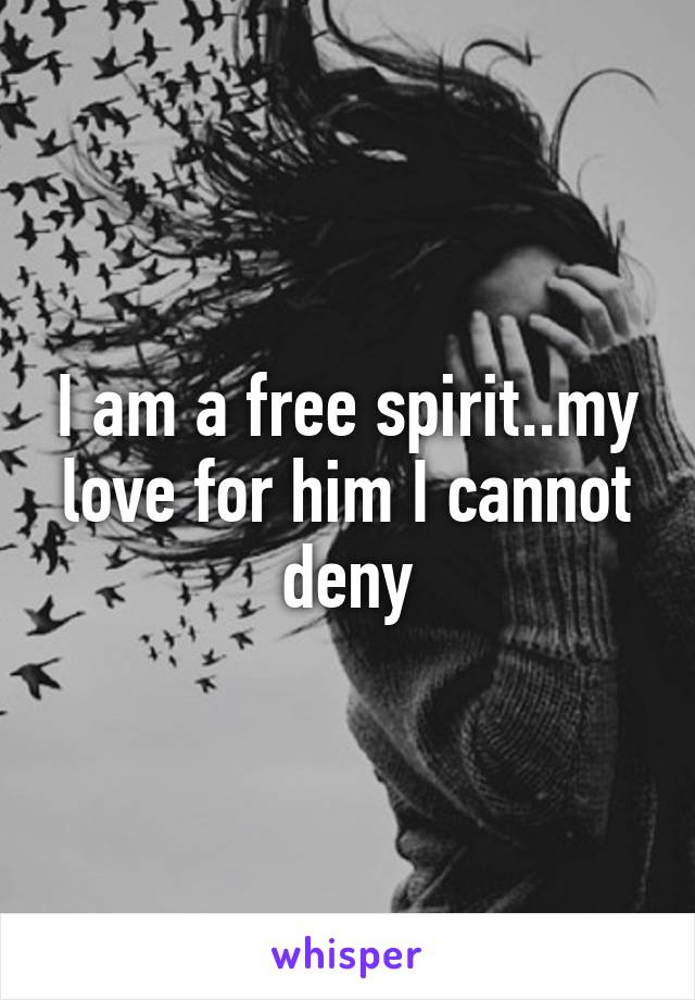 I am a free spirit..my love for him I cannot deny