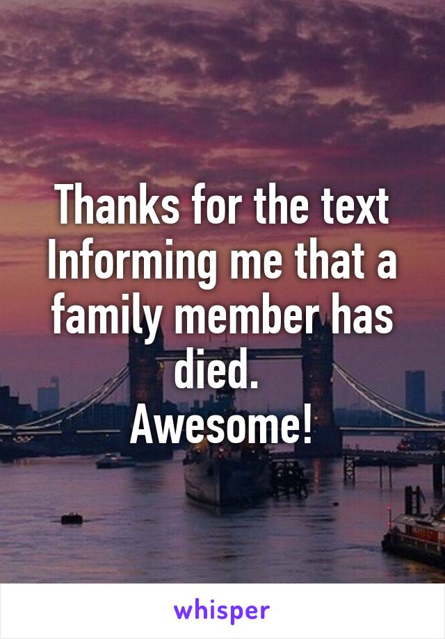 Thanks for the text
Informing me that a family member has died. 
Awesome!