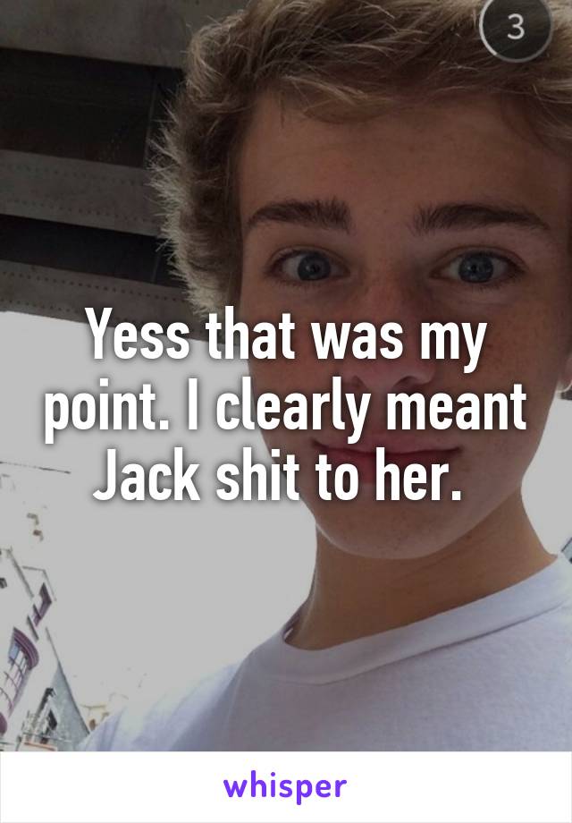 Yess that was my point. I clearly meant Jack shit to her. 