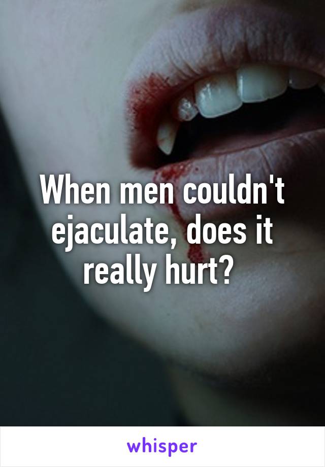 When men couldn't ejaculate, does it really hurt? 