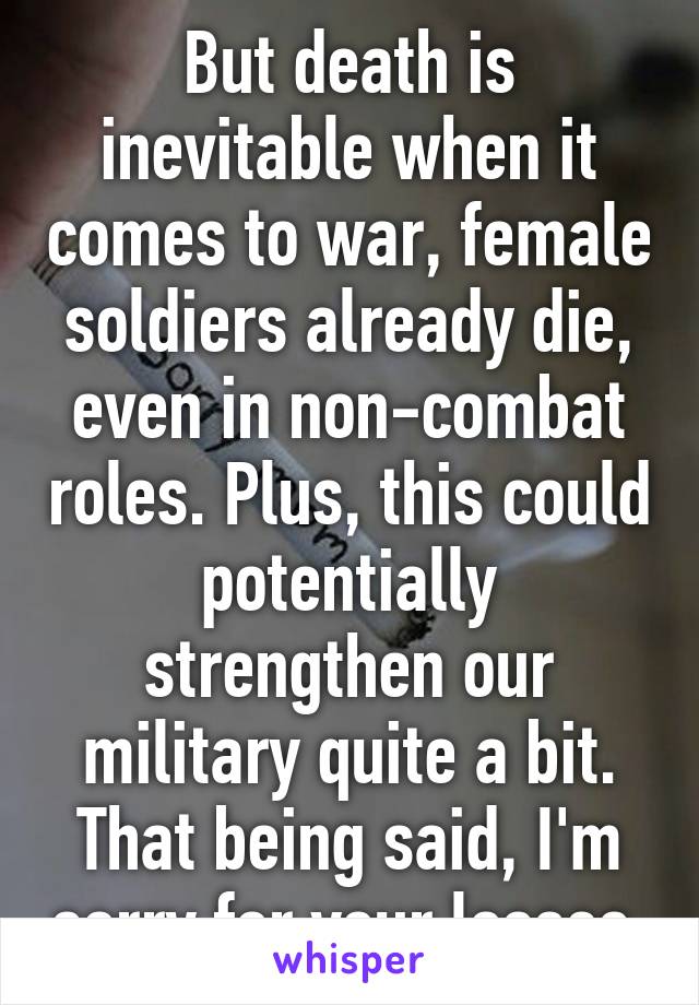 But death is inevitable when it comes to war, female soldiers already die, even in non-combat roles. Plus, this could potentially strengthen our military quite a bit.
That being said, I'm sorry for your losses.