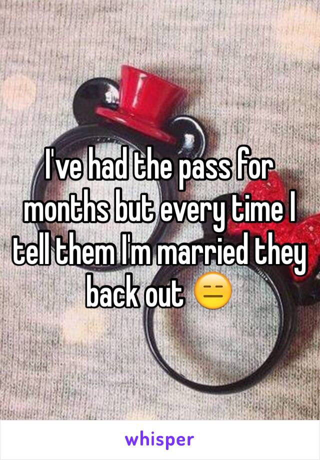 I've had the pass for months but every time I tell them I'm married they back out 😑