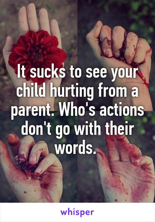 It sucks to see your child hurting from a parent. Who's actions don't go with their words. 