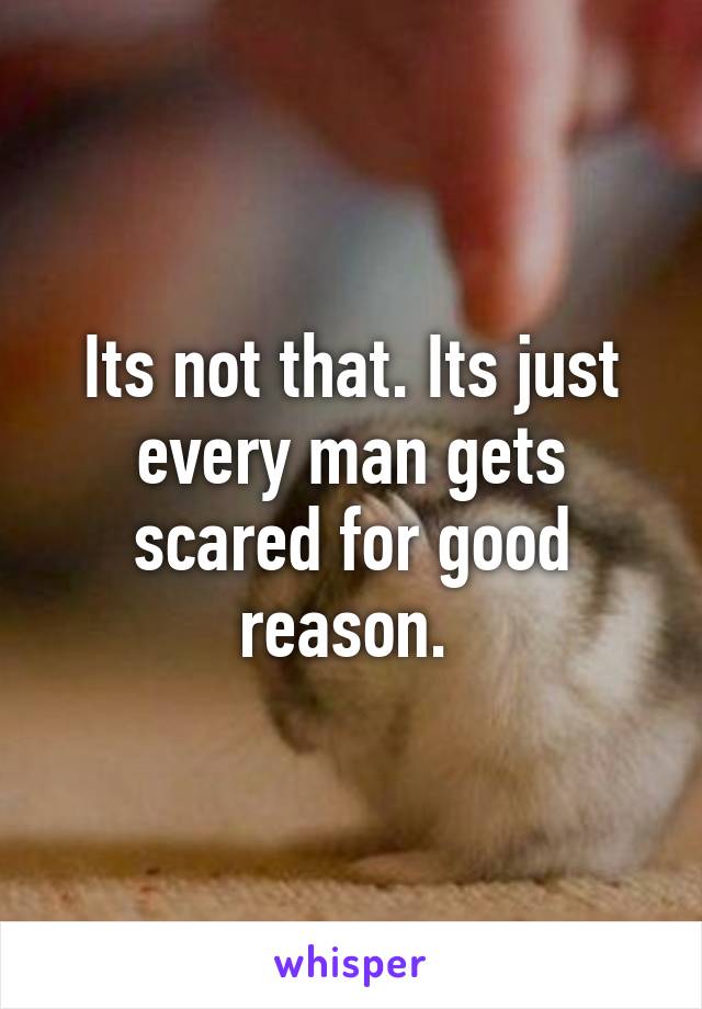 Its not that. Its just every man gets scared for good reason. 