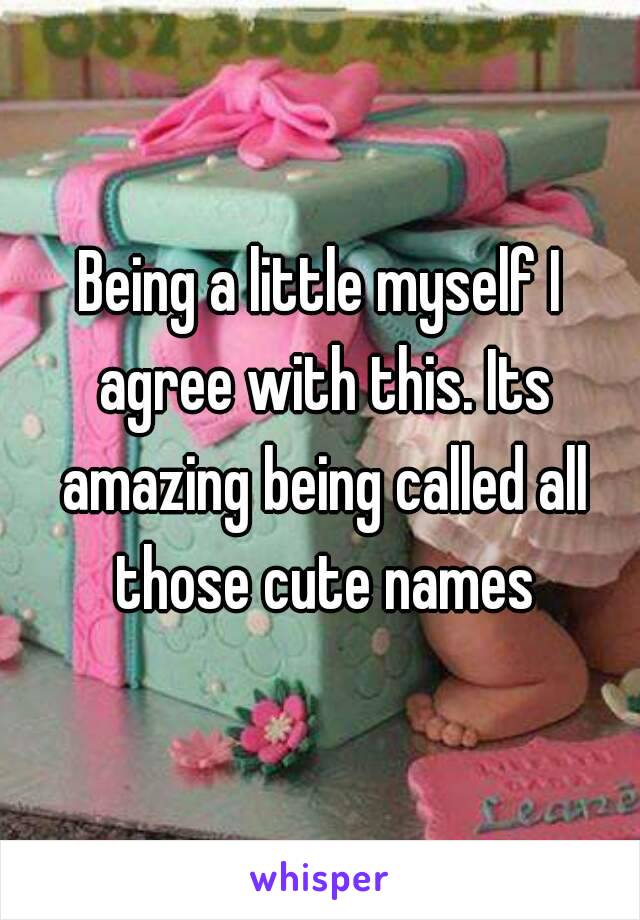 Being a little myself I agree with this. Its amazing being called all those cute names