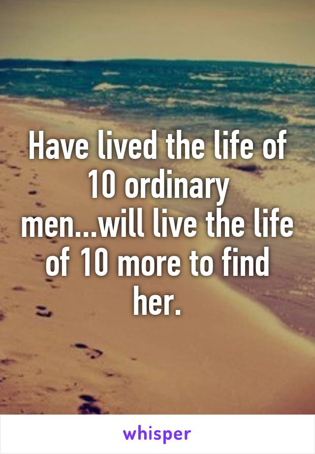 Have lived the life of 10 ordinary men...will live the life of 10 more to find her.