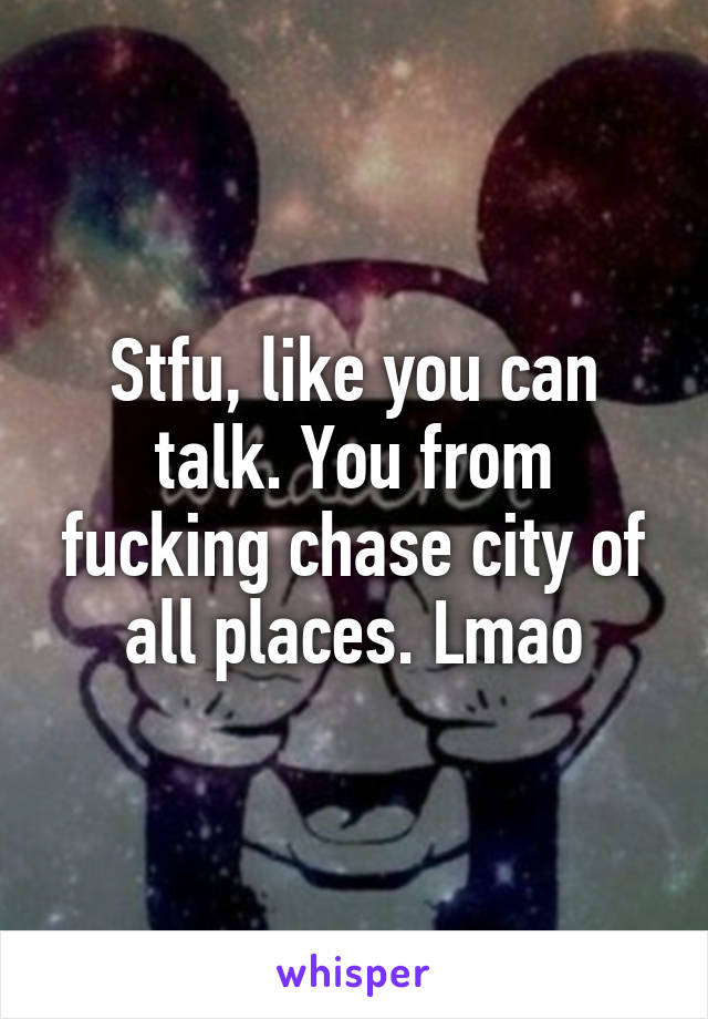 Stfu, like you can talk. You from fucking chase city of all places. Lmao