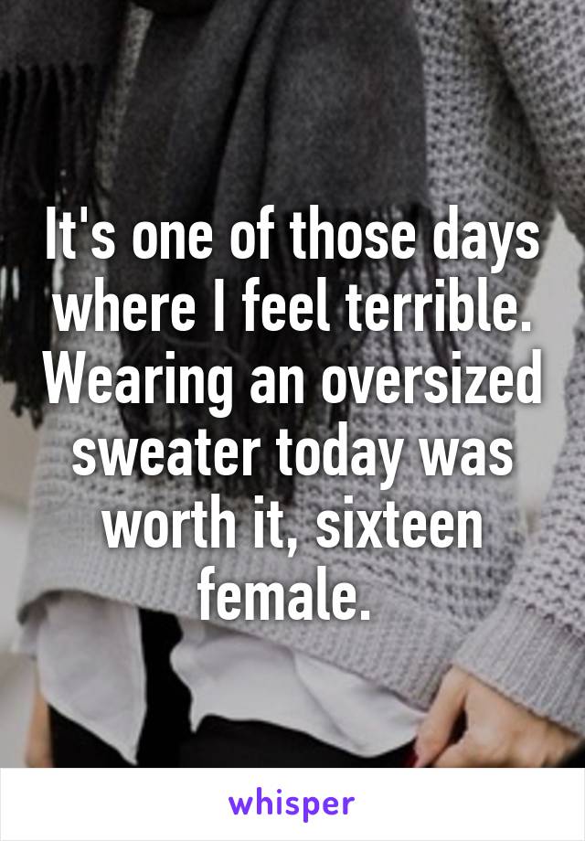 It's one of those days where I feel terrible. Wearing an oversized sweater today was worth it, sixteen female. 