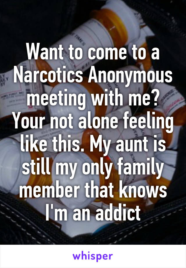 Want to come to a Narcotics Anonymous meeting with me? Your not alone feeling like this. My aunt is still my only family member that knows I'm an addict