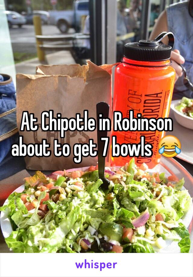 At Chipotle in Robinson about to get 7 bowls 😂