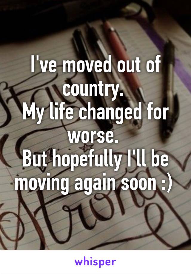 I've moved out of country. 
My life changed for worse. 
But hopefully I'll be moving again soon :)  