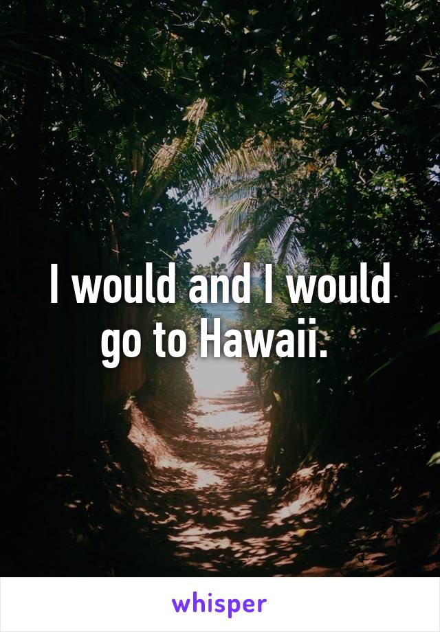 I would and I would go to Hawaii. 