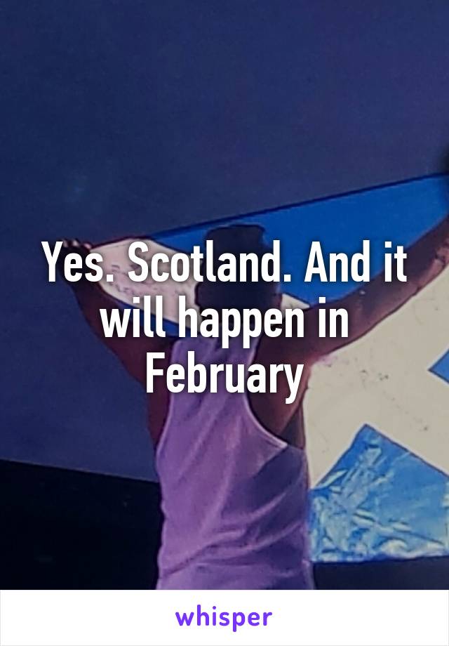 Yes. Scotland. And it will happen in February