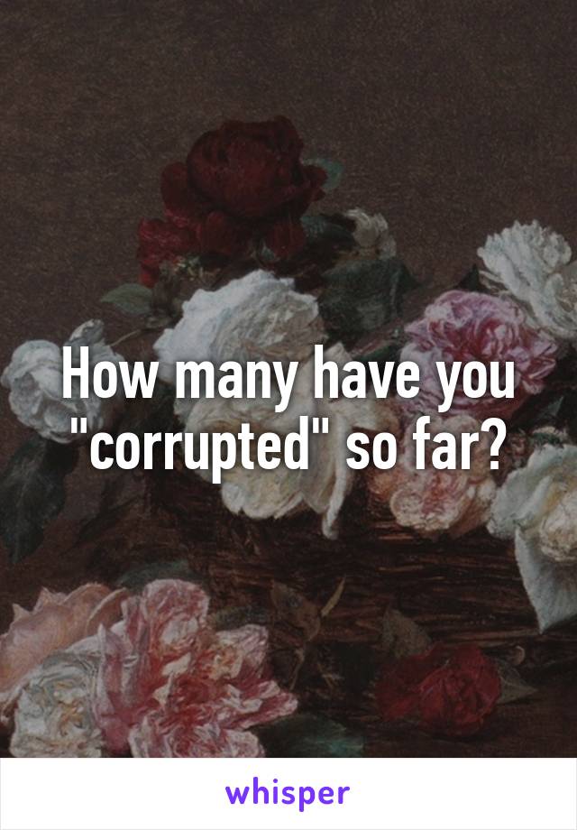 How many have you "corrupted" so far?