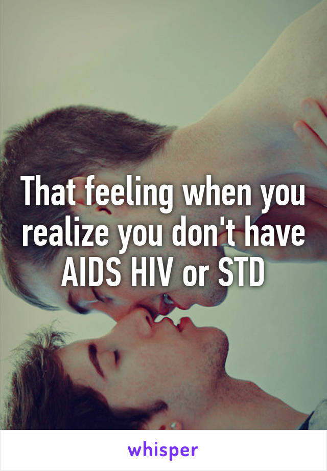 That feeling when you realize you don't have AIDS HIV or STD