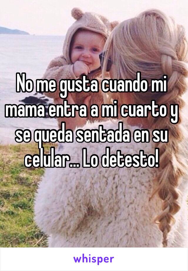 No me gusta cuando mi mama entra a mi cuarto y se queda sentada en su celular... Lo detesto! 