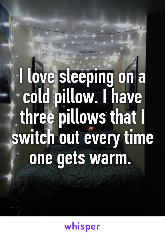 I love sleeping on a cold pillow. I have three pillows that I switch out every time one gets warm. 