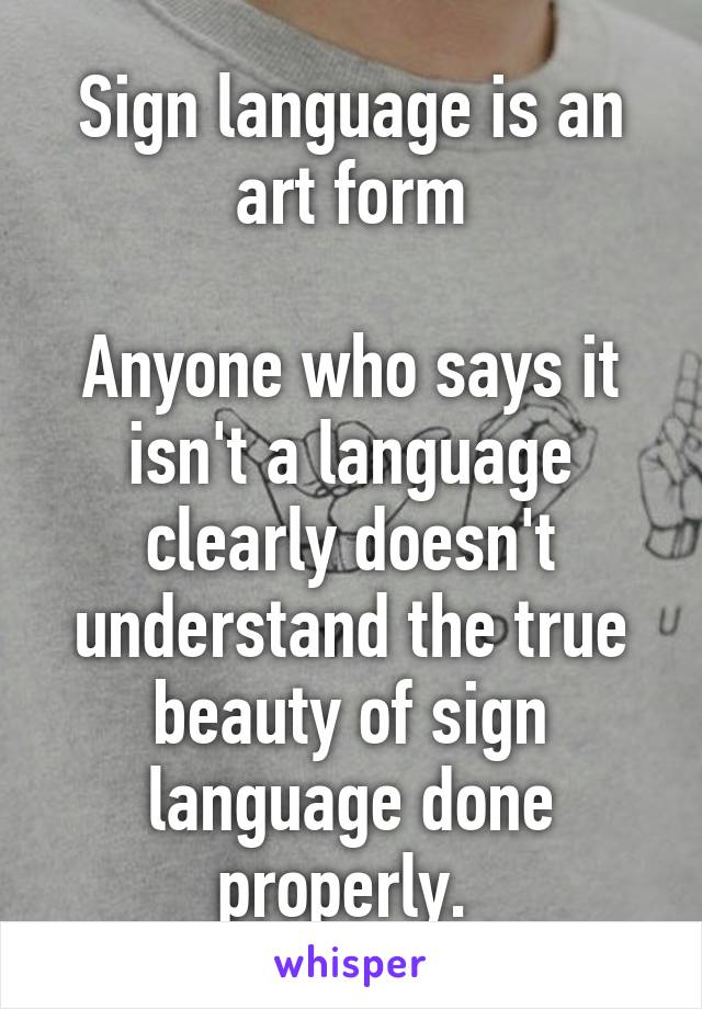 Sign language is an art form

Anyone who says it isn't a language clearly doesn't understand the true beauty of sign language done properly. 